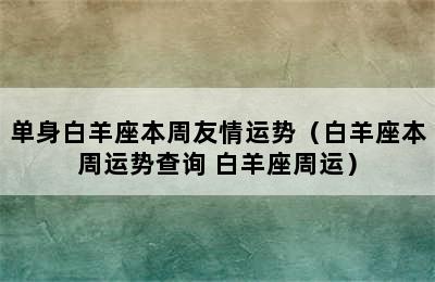 单身白羊座本周友情运势（白羊座本周运势查询 白羊座周运）